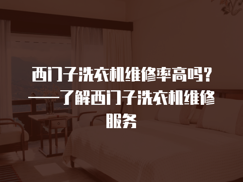 西門子洗衣機(jī)維修率高嗎？——了解西門子洗衣機(jī)維修服務(wù)