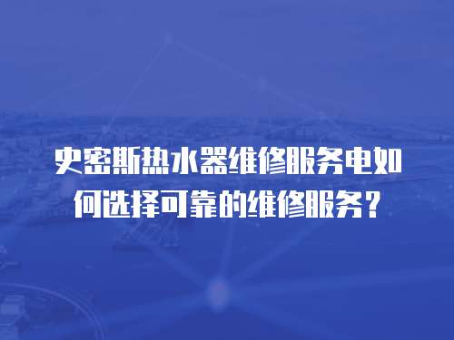 史密斯熱水器維修服務(wù)電如何選擇可靠的維修服務(wù)？