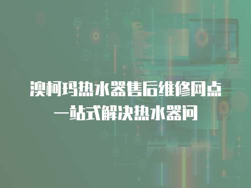 澳柯瑪熱水器售后維修網點一站式解決熱水器問