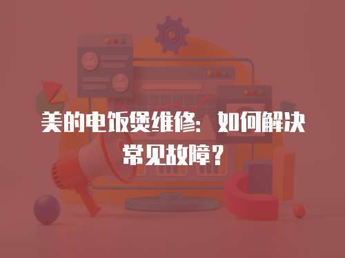 美的電飯煲維修：如何解決常見故障？