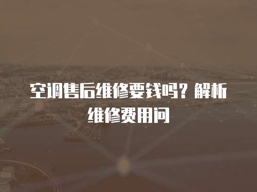 空調售后維修要錢嗎？解析維修費用問