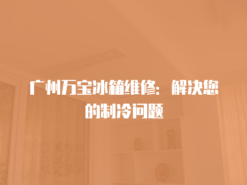 廣州萬寶冰箱維修：解決您的制冷問題