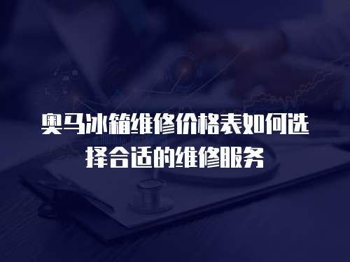 奧馬冰箱維修價(jià)格表如何選擇合適的維修服務(wù)