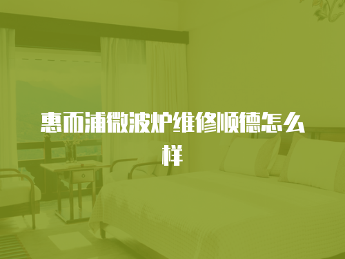 惠而浦微波爐維修順德怎么樣