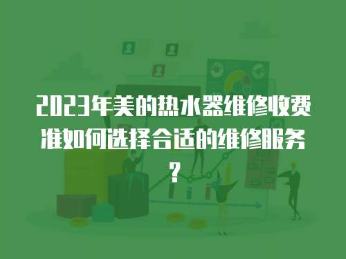2023年美的熱水器維修收費(fèi)準(zhǔn)如何選擇合適的維修服務(wù)？
