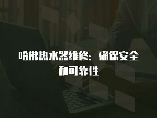 哈佛熱水器維修：確保安全和可靠性