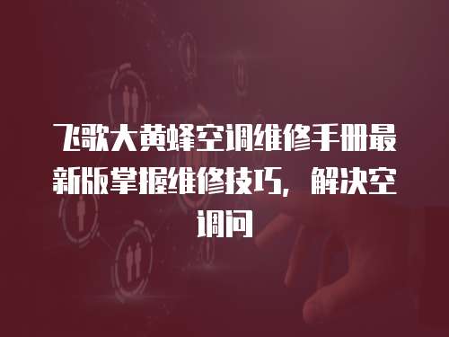 飛歌大黃蜂空調維修手冊最新版掌握維修技巧，解決空調問