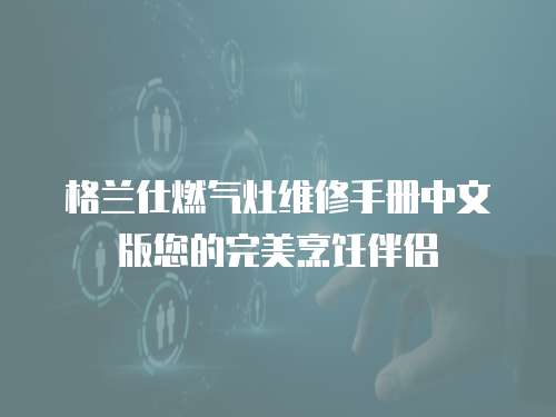 格蘭仕燃氣灶維修手冊中文版您的完美烹飪伴侶