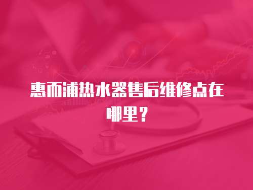 惠而浦熱水器售后維修點在哪里？