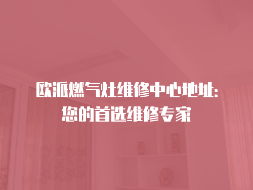 歐派燃氣灶維修中心地址：您的首選維修專家