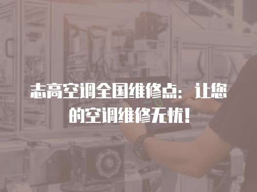志高空調(diào)全國維修點(diǎn)：讓您的空調(diào)維修無憂！