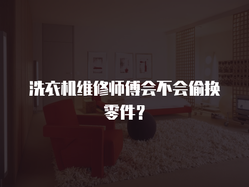 洗衣機維修師傅會不會偷換零件？