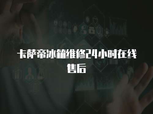 卡薩帝冰箱維修24小時在線售后