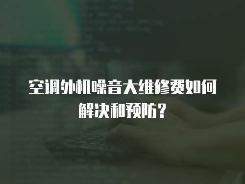 空調外機噪音大維修費如何解決和預防？
