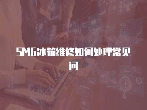 SMG冰箱維修如何處理常見問