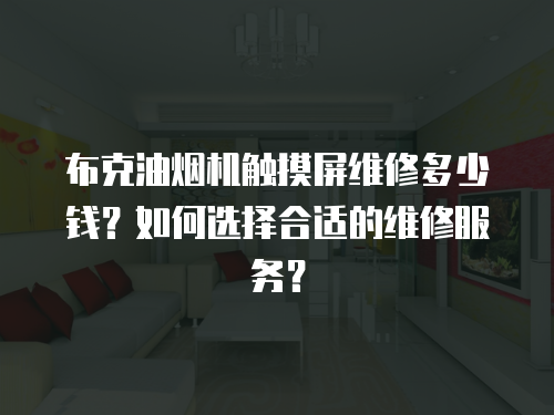 布克油煙機觸摸屏維修多少錢？如何選擇合適的維修服務(wù)？