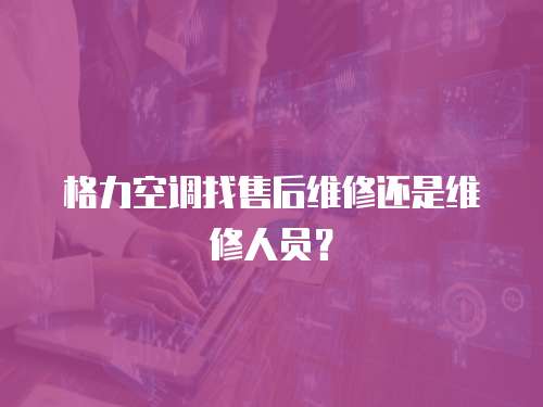 格力空調找售后維修還是維修人員？