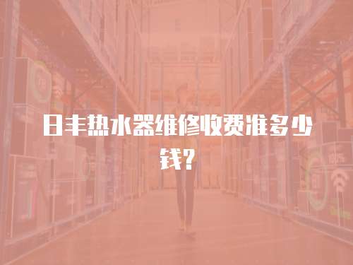日豐熱水器維修收費準多少錢？