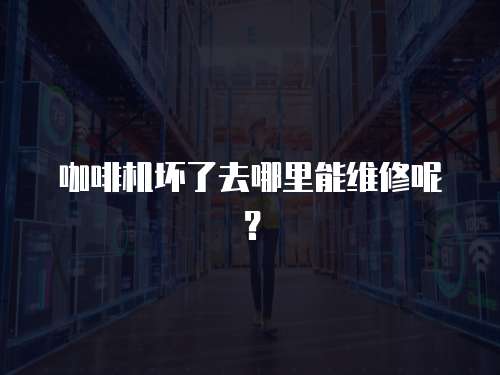 咖啡機壞了去哪里能維修呢？