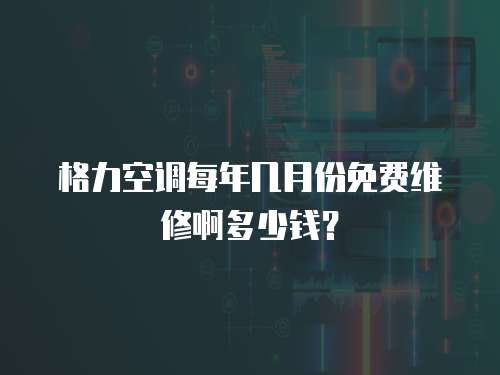 格力空調每年幾月份免費維修啊多少錢？