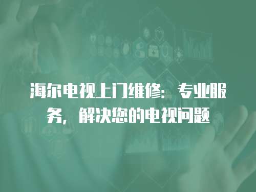 海爾電視上門維修：專業服務，解決您的電視問題