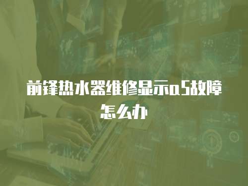 前鋒熱水器維修顯示a5故障怎么辦