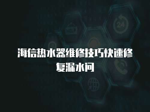 海信熱水器維修技巧快速修復漏水問