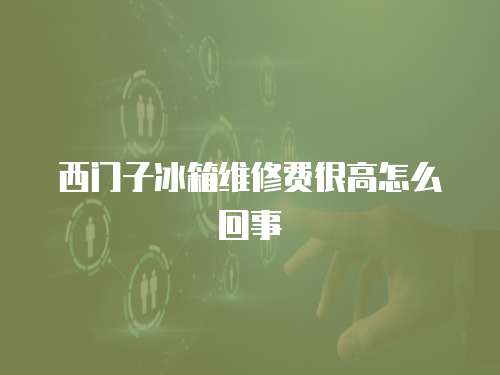 西門子冰箱維修費很高怎么回事