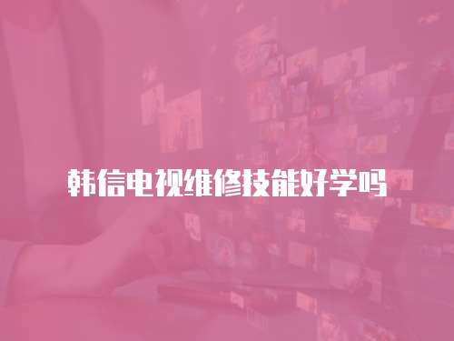 韓信電視維修技能好學嗎