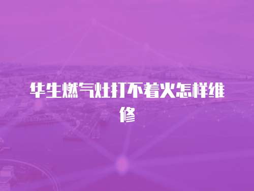 華生燃氣灶打不著火怎樣維修