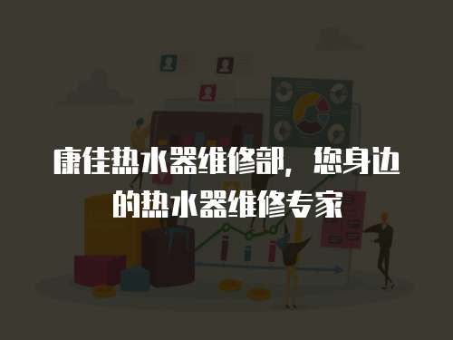 康佳熱水器維修部，您身邊的熱水器維修專家