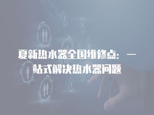 夏新熱水器全國維修點：一站式解決熱水器問題