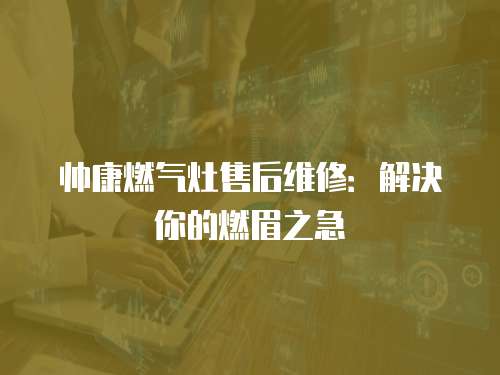 帥康燃氣灶售后維修：解決你的燃眉之急