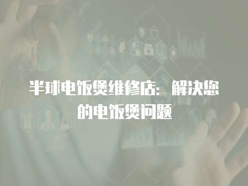 半球電飯煲維修店：解決您的電飯煲問題