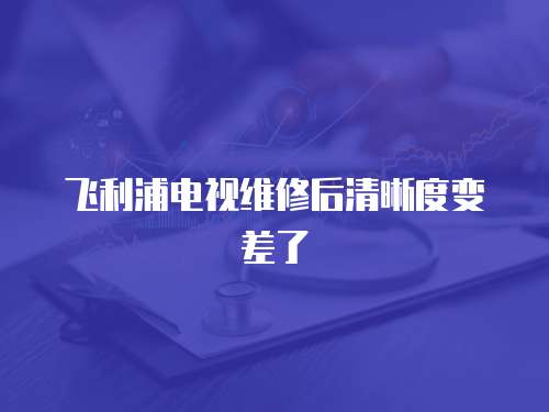 飛利浦電視維修后清晰度變差了