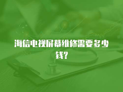 海信電視屏幕維修需要多少錢？