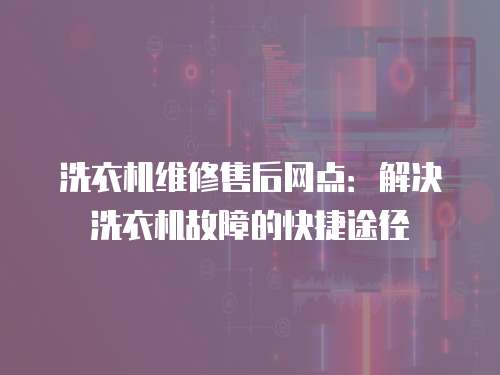 洗衣機維修售后網點：解決洗衣機故障的快捷途徑