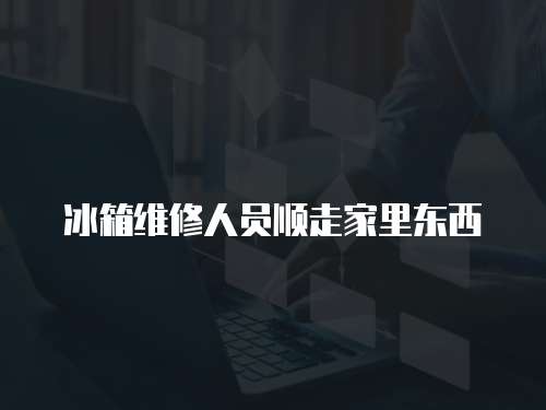 冰箱維修人員順走家里東西
