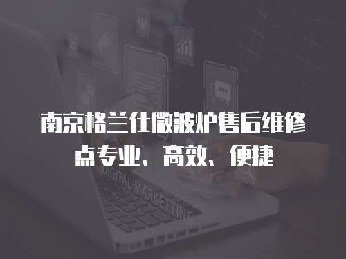 南京格蘭仕微波爐售后維修點專業、高效、便捷