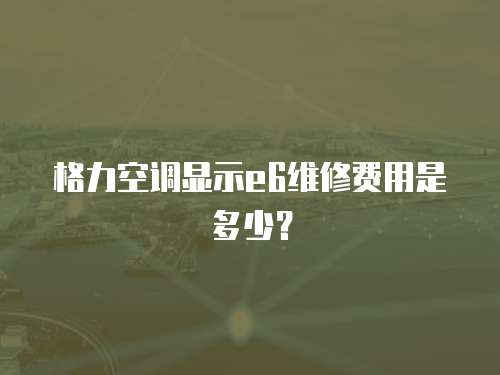格力空調顯示e6維修費用是多少？
