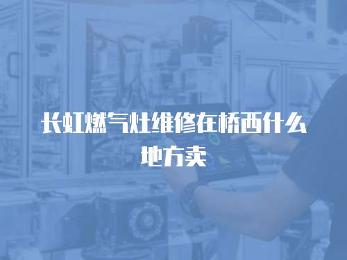 長虹燃氣灶維修在橋西什么地方賣