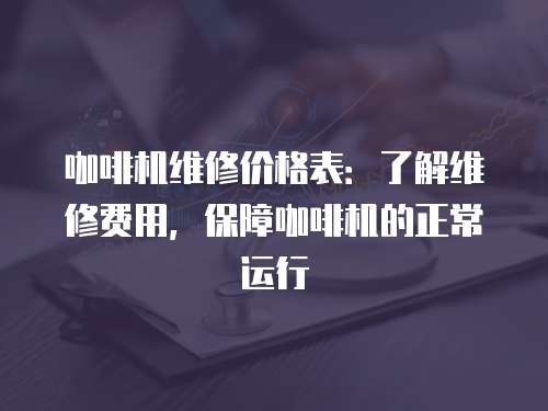 咖啡機維修價格表：了解維修費用，保障咖啡機的正常運行