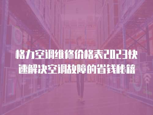 格力空調維修價格表2023快速解決空調故障的省錢秘籍
