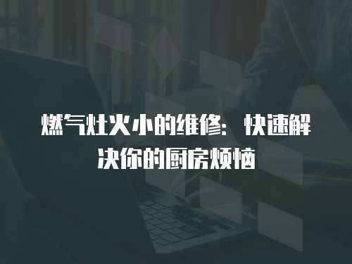 燃?xì)庠罨鹦〉木S修：快速解決你的廚房煩惱