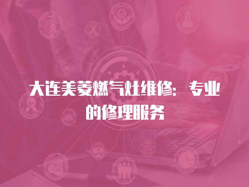 大連美菱燃氣灶維修：專業的修理服務