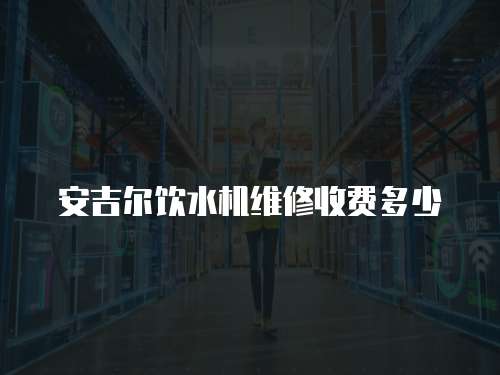 安吉爾飲水機維修收費多少