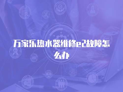 萬家樂熱水器維修e2故障怎么辦