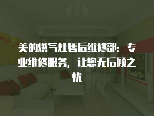 美的燃氣灶售后維修部：專業維修服務，讓您無后顧之憂