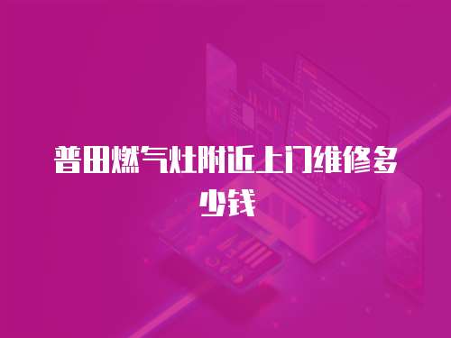 普田燃氣灶附近上門維修多少錢