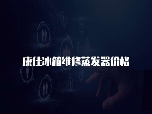 康佳冰箱維修蒸發器價格